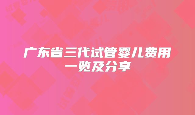 广东省三代试管婴儿费用一览及分享