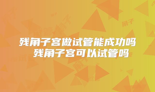 残角子宫做试管能成功吗 残角子宫可以试管吗
