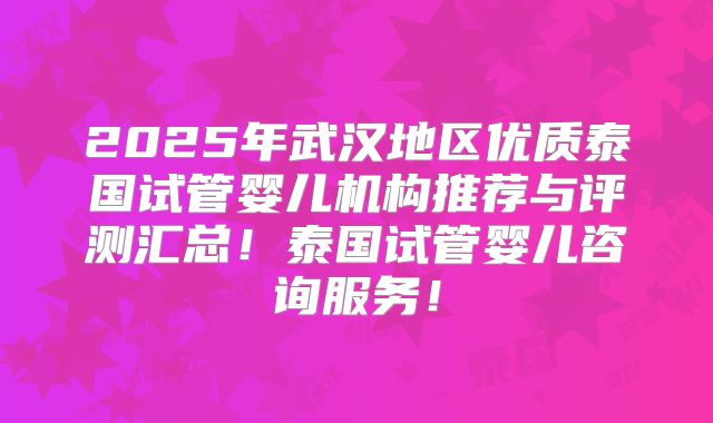 2025年武汉地区优质泰国试管婴儿机构推荐与评测汇总！泰国试管婴儿咨询服务！