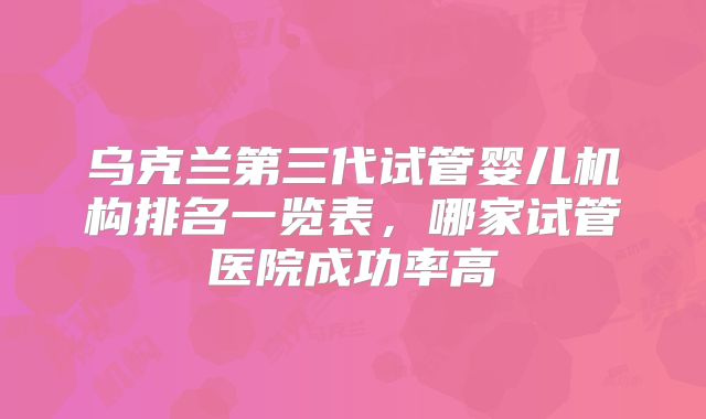 乌克兰第三代试管婴儿机构排名一览表,哪家试管医院成功率高