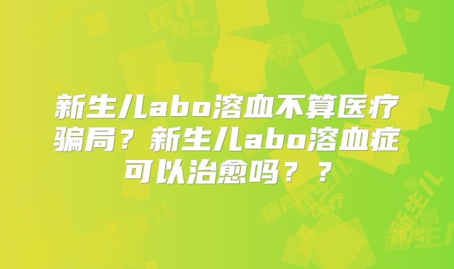 新生儿abo溶血不算医疗骗局？新生儿abo溶血症可以治愈吗？？