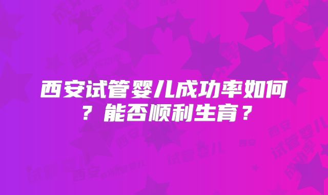 西安试管婴儿成功率如何?能否顺利生育?