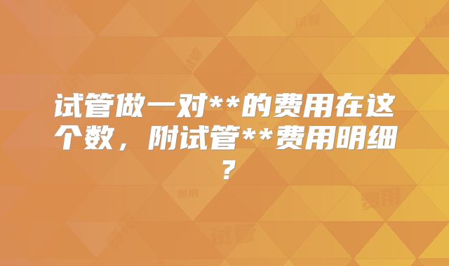试管做一对**的费用在这个数,附试管**费用明细?
