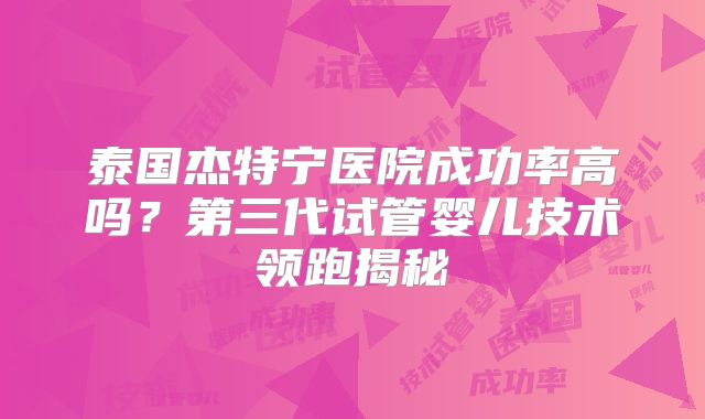 泰国杰特宁医院成功率高吗？第三代试管婴儿技术领跑揭秘