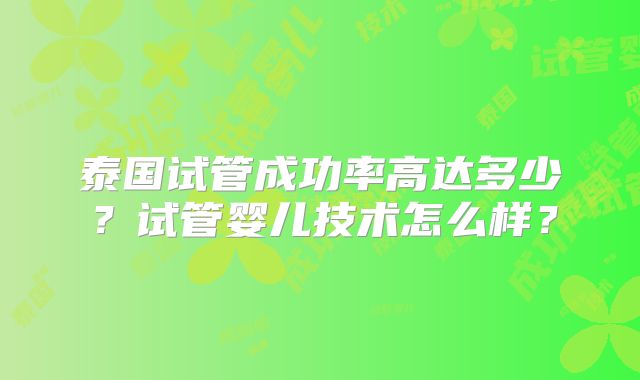 泰国试管成功率高达多少?试管婴儿技术怎么样?