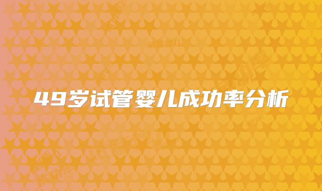 49岁试管婴儿成功率分析