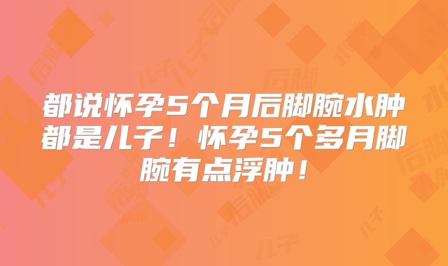 都说怀孕5个月后脚腕水肿都是儿子!怀孕5个多月脚腕有点浮肿!