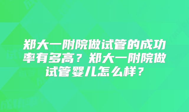 郑大一附院做试管的成功率有多高？郑大一附院做试管婴儿怎么样？