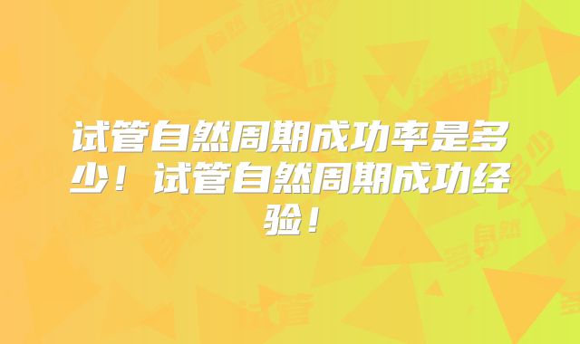 试管自然周期成功率是多少!试管自然周期成功经验!