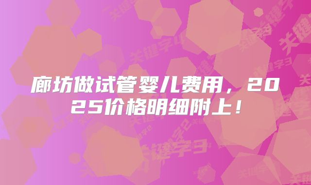 廊坊做试管婴儿费用，2025价格明细附上！