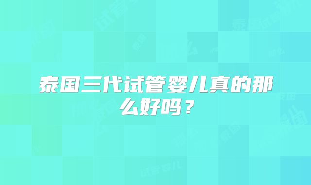泰国三代试管婴儿真的那么好吗？