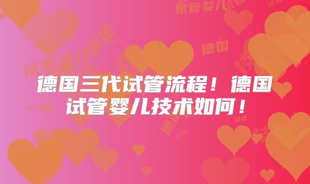 德国三代试管流程!德国试管婴儿技术如何!