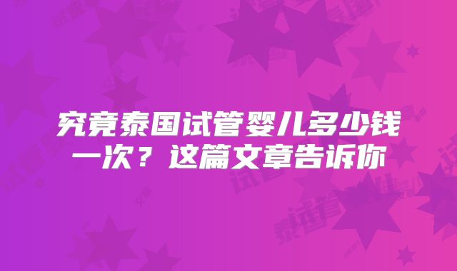 究竟泰国试管婴儿多少钱一次？这篇文章告诉你