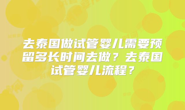 去泰国做试管婴儿需要预留多长时间去做？去泰国试管婴儿流程？