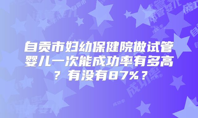 自贡市妇幼保健院做试管婴儿一次能成功率有多高?有没有87%?