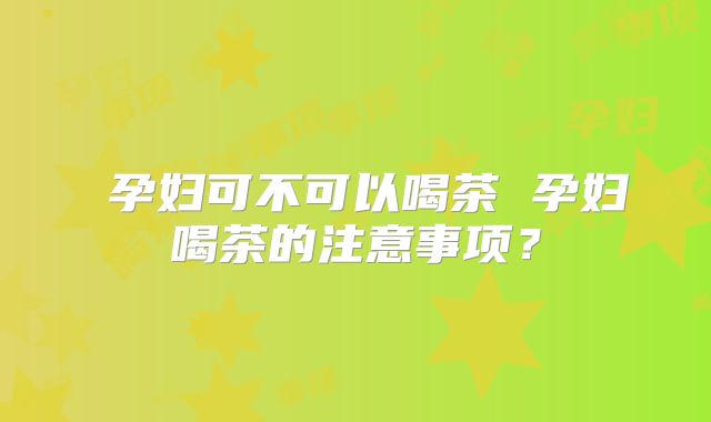 ​孕妇可不可以喝茶 孕妇喝茶的注意事项？