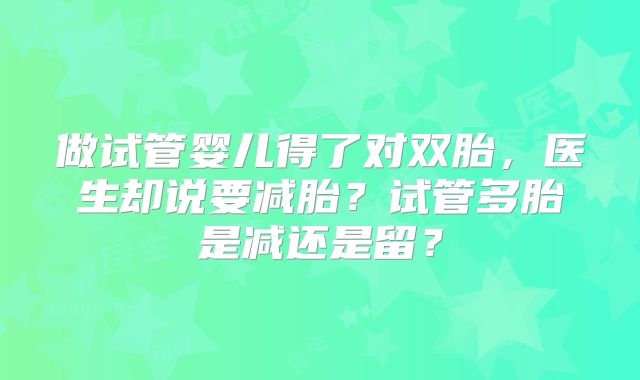 做试管婴儿得了对双胎，医生却说要减胎？试管多胎是减还是留？