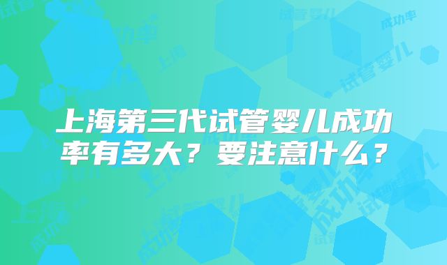 上海第三代试管婴儿成功率有多大？要注意什么？