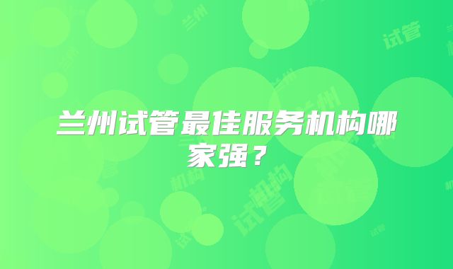 兰州试管最佳服务机构哪家强？