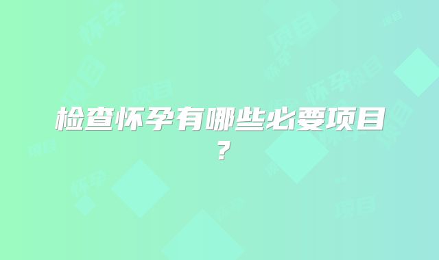 检查怀孕有哪些必要项目?
