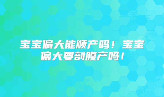 宝宝偏大能顺产吗！宝宝偏大要剖腹产吗！
