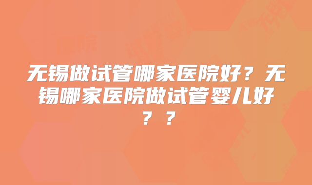 无锡做试管哪家医院好?无锡哪家医院做试管婴儿好??