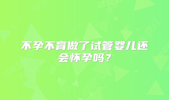 不孕不育做了试管婴儿还会怀孕吗？