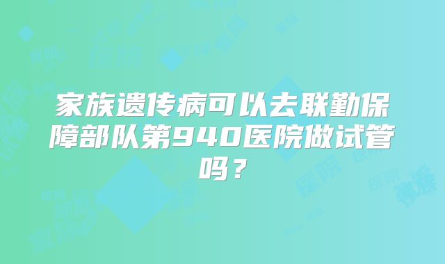家族遗传病可以去联勤保障部队第940医院做试管吗?