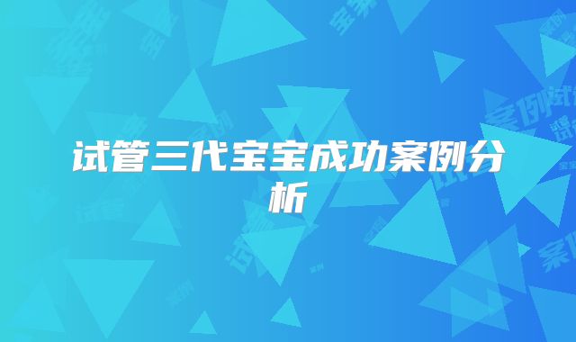 试管三代宝宝成功案例分析