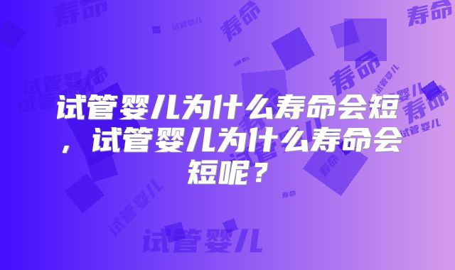 试管婴儿为什么寿命会短，试管婴儿为什么寿命会短呢？
