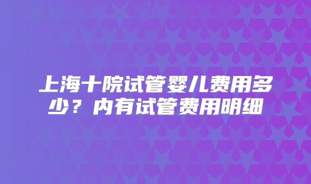 上海十院试管婴儿费用多少?内有试管费用明细