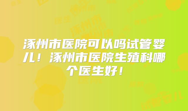 涿州市医院可以吗试管婴儿!涿州市医院生殖科哪个医生好!