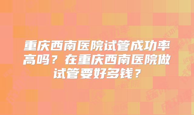 重庆西南医院试管成功率高吗？在重庆西南医院做试管要好多钱？