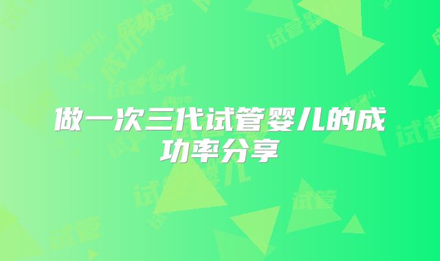 做一次三代试管婴儿的成功率分享