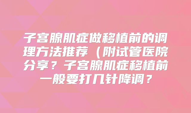子宫腺肌症做移植前的调理方法推荐(附试管医院分享?子宫腺肌症移植前一般要打几针降调?