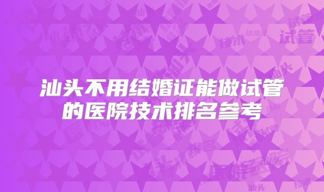 汕头不用结婚证能做试管的医院技术排名参考