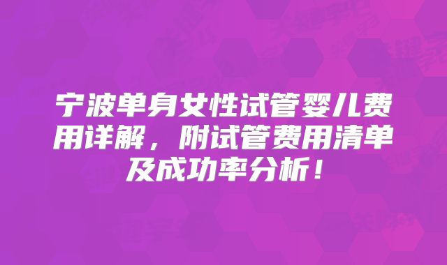 宁波单身女性试管婴儿费用详解,附试管费用清单及成功率分析!