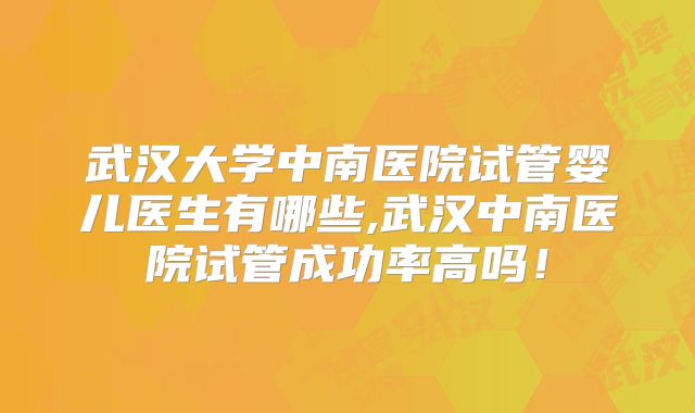 武汉大学中南医院试管婴儿医生有哪些,武汉中南医院试管成功率高吗!