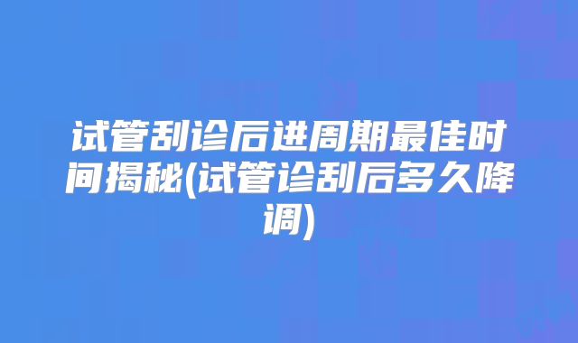 试管刮诊后进周期最佳时间揭秘(试管诊刮后多久降调)