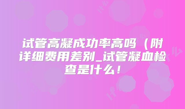 试管高凝成功率高吗(附详细费用差别_试管凝血检查是什么!