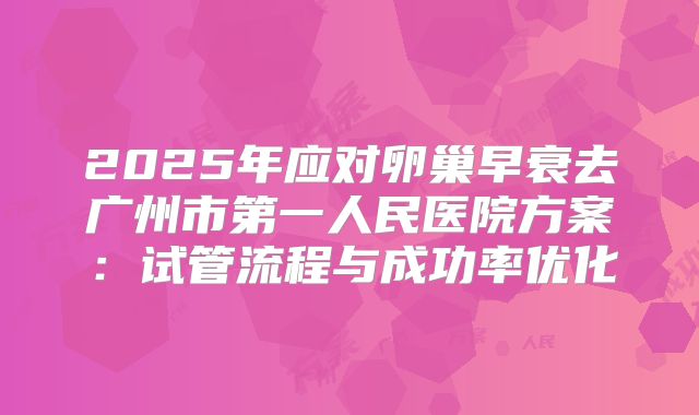 2025年应对卵巢早衰去广州市第一人民医院方案：试管流程与成功率优化