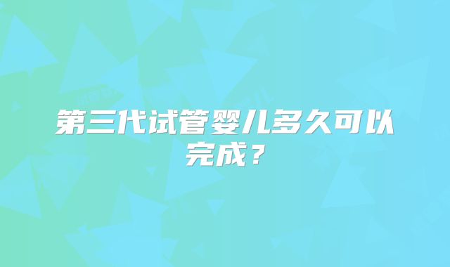 第三代试管婴儿多久可以完成?