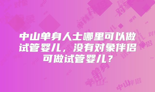 中山单身人士哪里可以做试管婴儿，没有对象伴侣可做试管婴儿？