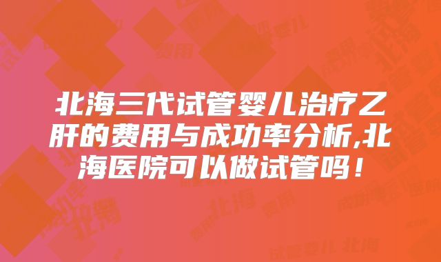 北海三代试管婴儿治疗乙肝的费用与成功率分析,北海医院可以做试管吗！