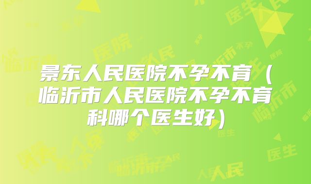 景东人民医院不孕不育（临沂市人民医院不孕不育科哪个医生好）