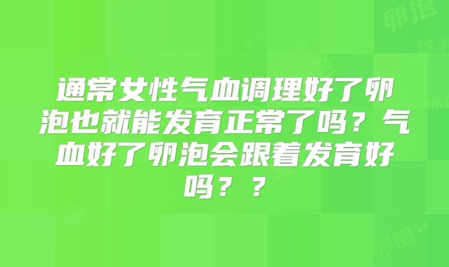 通常女性气血调理好了卵泡也就能发育正常了吗？气血好了卵泡会跟着发育好吗？？