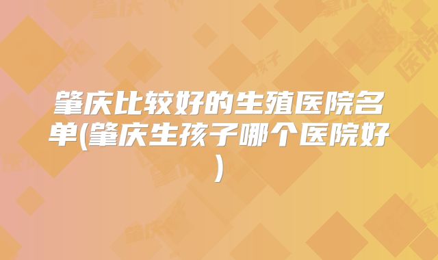 肇庆比较好的生殖医院名单(肇庆生孩子哪个医院好)