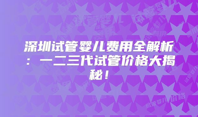深圳试管婴儿费用全解析：一二三代试管价格大揭秘！
