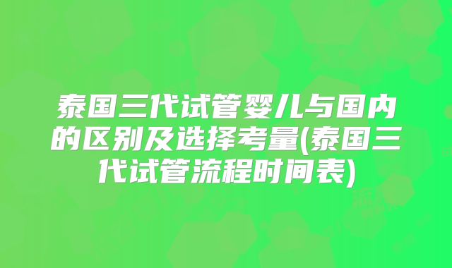 泰国三代试管婴儿与国内的区别及选择考量(泰国三代试管流程时间表)