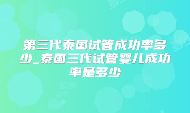 第三代泰国试管成功率多少_泰国三代试管婴儿成功率是多少